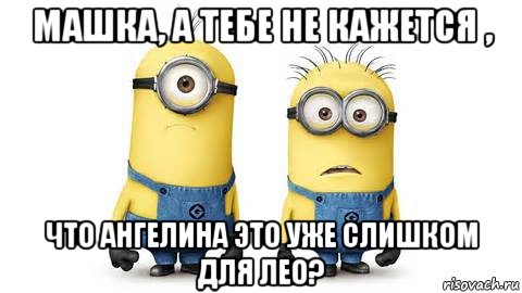 машка, а тебе не кажется , что ангелина это уже слишком для лео?, Мем Миньоны