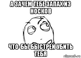 а зачем тебе запах из носков что-бы быстрей убить тебя