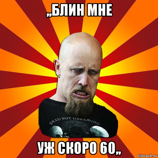 ,,блин мне уж скоро 60,,