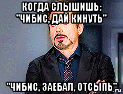 когда слышишь: "чибис, дай кинуть" "чибис, заебал, отсыпь", Мем мое лицо когда