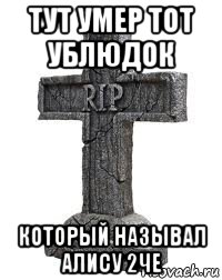 тут умер тот ублюдок который называл алису 2че