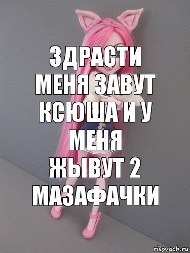 здрасти меня завут ксюша и у меня жывут 2 мазафачки