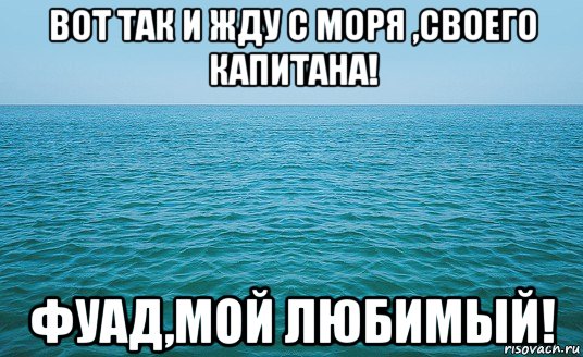 вот так и жду с моря ,своего капитана! фуад,мой любимый!, Мем Море