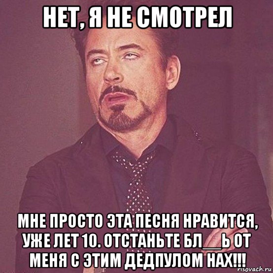 нет, я не смотрел мне просто эта песня нравится, уже лет 10. отстаньте бл__ь от меня с этим дедпулом нах!!!