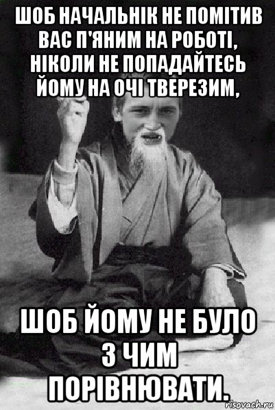 шоб начальнік не помітив вас п'яним на роботі, ніколи не попадайтесь йому на очі тверезим, шоб йому не було з чим порівнювати., Мем Мудрий паца