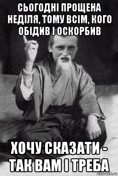 сьогодні прощена неділя, тому всім, кого обідив і оскорбив хочу сказати - так вам і треба, Мем Мудрий паца