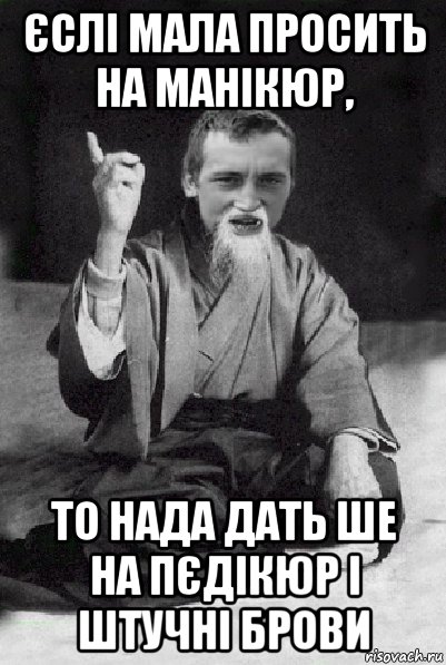 єслі мала просить на манікюр, то нада дать ше на пєдікюр і штучні брови, Мем Мудрий паца