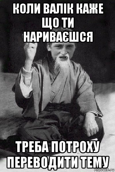 коли валік каже що ти нариваєшся треба потроху переводити тему, Мем Мудрий паца