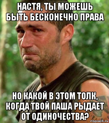 настя, ты можешь быть бесконечно права но какой в этом толк, когда твой паша рыдает от одиночества?