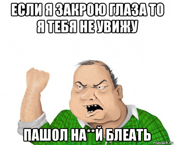 если я закрою глаза то я тебя не увижу пашол на**й блеать, Мем мужик