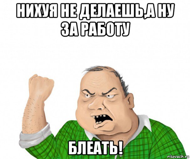 нихуя не делаешь,а ну за работу блеать!, Мем мужик