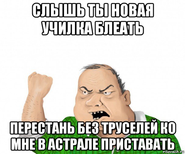 слышь ты новая училка блеать перестань без труселей ко мне в астрале приставать, Мем мужик