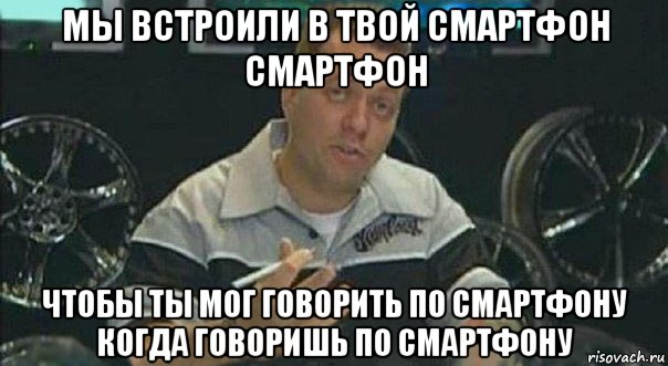 мы встроили в твой смартфон смартфон чтобы ты мог говорить по смартфону когда говоришь по смартфону, Мем Мы встроили