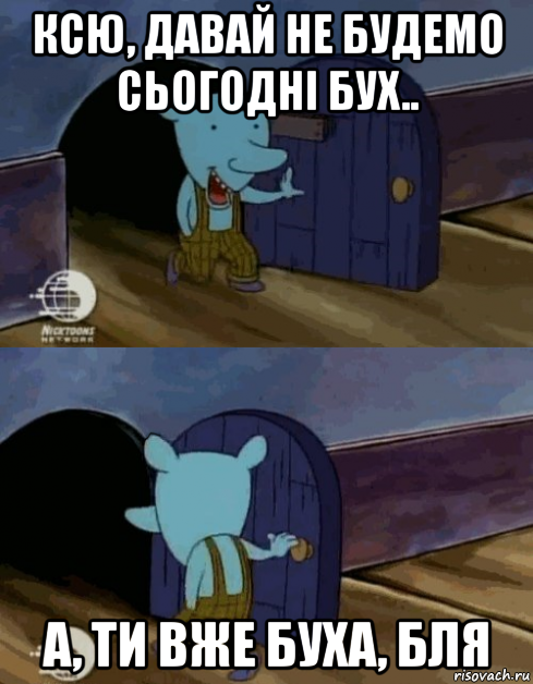 ксю, давай не будемо сьогодні бух.. а, ти вже буха, бля
