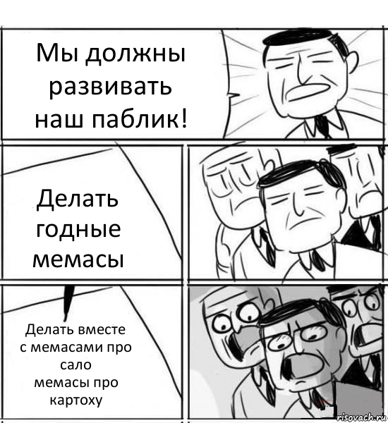 Мы должны развивать
наш паблик! Делать годные
мемасы Делать вместе
с мемасами про сало
мемасы про картоху, Комикс нам нужна новая идея