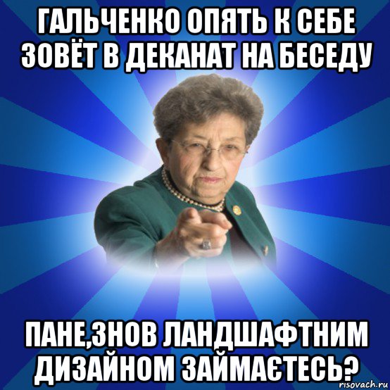 гальченко опять к себе зовёт в деканат на беседу пане,знов ландшафтним дизайном займаєтесь?, Мем Наталья Ивановна