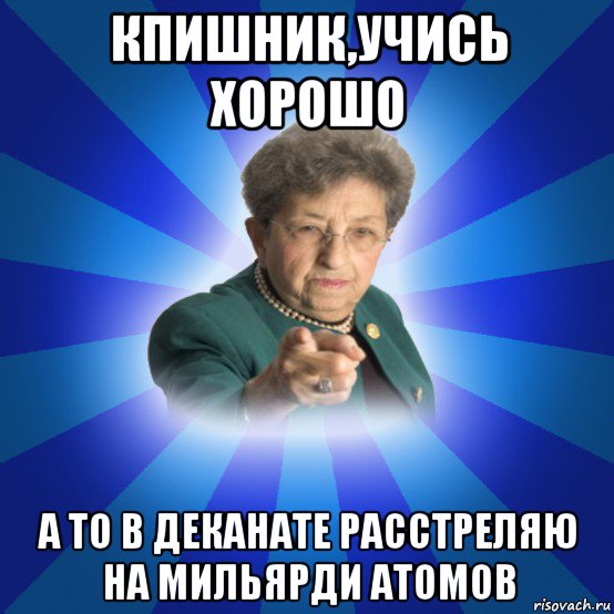 кпишник,учись хорошо а то в деканате расстреляю на мильярди атомов, Мем Наталья Ивановна