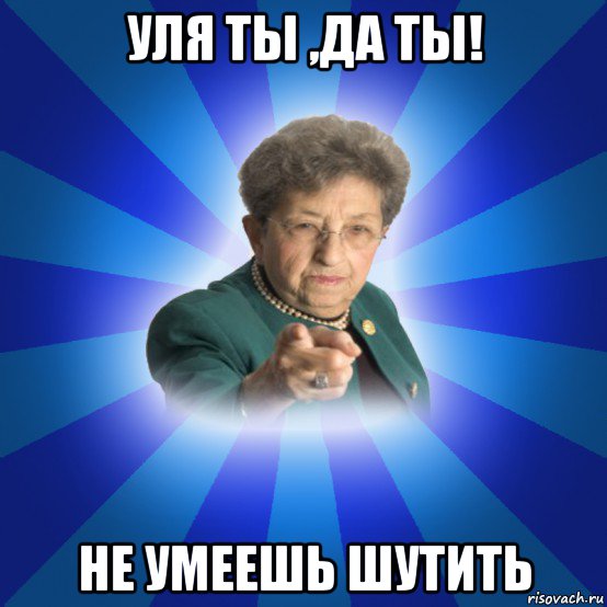 уля ты ,да ты! не умеешь шутить, Мем Наталья Ивановна