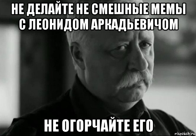 не делайте не смешные мемы с леонидом аркадьевичом не огорчайте его, Мем Не расстраивай Леонида Аркадьевича