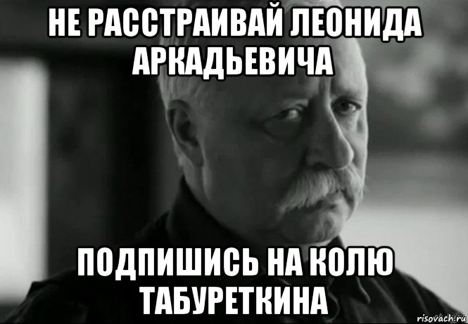 не расстраивай леонида аркадьевича подпишись на колю табуреткина, Мем Не расстраивай Леонида Аркадьевича