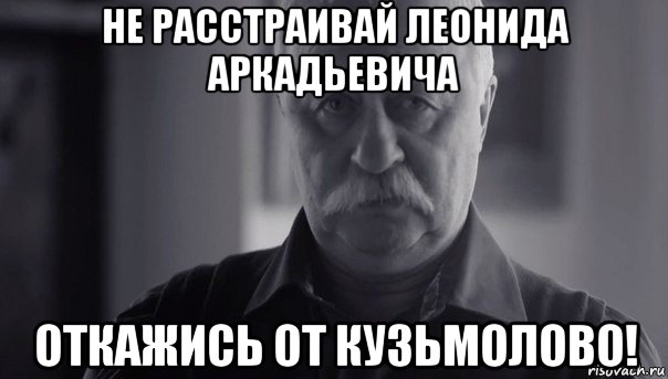 не расстраивай леонида аркадьевича откажись от кузьмолово!, Мем Не огорчай Леонида Аркадьевича