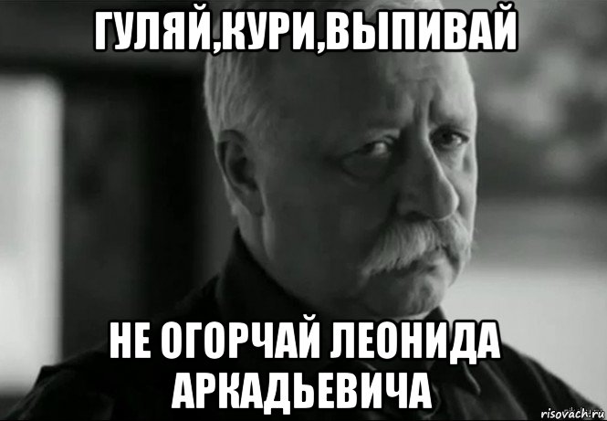 гуляй,кури,выпивай не огорчай леонида аркадьевича, Мем Не расстраивай Леонида Аркадьевича