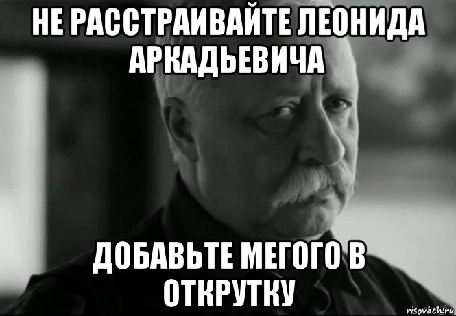 не расстраивайте леонида аркадьевича добавьте мегого в открутку, Мем Не расстраивай Леонида Аркадьевича