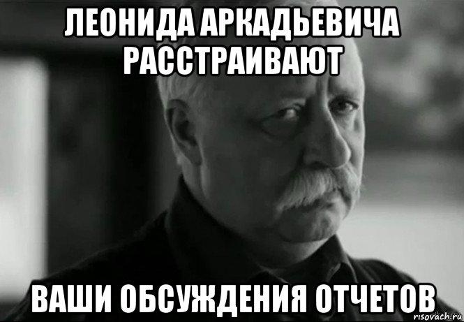 леонида аркадьевича расстраивают ваши обсуждения отчетов, Мем Не расстраивай Леонида Аркадьевича