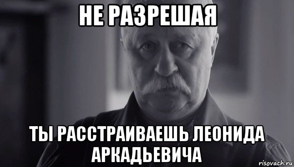 не разрешая ты расстраиваешь леонида аркадьевича, Мем Не огорчай Леонида Аркадьевича