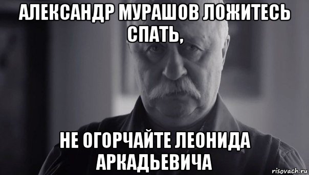 александр мурашов ложитесь спать, не огорчайте леонида аркадьевича, Мем Не огорчай Леонида Аркадьевича