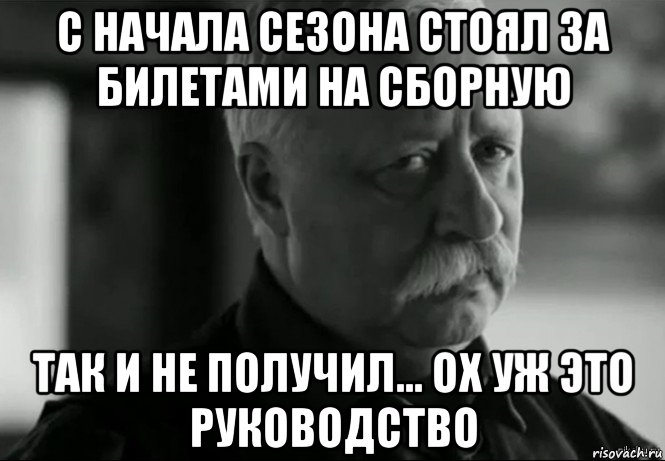 с начала сезона стоял за билетами на сборную так и не получил... ох уж это руководство, Мем Не расстраивай Леонида Аркадьевича