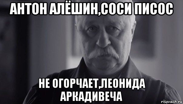 антон алёшин,соси писос не огорчает,леонида аркадивеча, Мем Не огорчай Леонида Аркадьевича