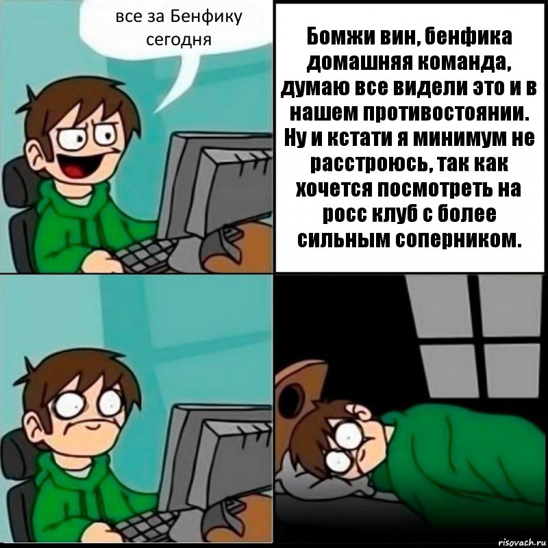 все за Бенфику сегодня Бомжи вин, бенфика домашняя команда, думаю все видели это и в нашем противостоянии. Ну и кстати я минимум не расстроюсь, так как хочется посмотреть на росс клуб с более сильным соперником., Комикс   не уснуть