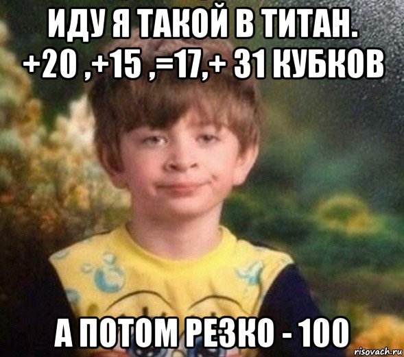 иду я такой в титан. +20 ,+15 ,=17,+ 31 кубков а потом резко - 100, Мем Недовольный пацан