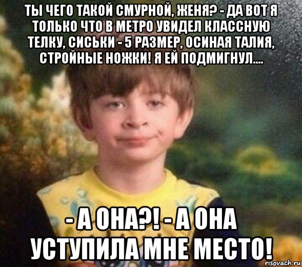 ты чего такой смурной, женя? - да вот я только что в метро увидел классную телку, сиськи - 5 размер, осиная талия, стройные ножки! я ей подмигнул.... - а она?! - а она уступила мне место!, Мем Недовольный пацан