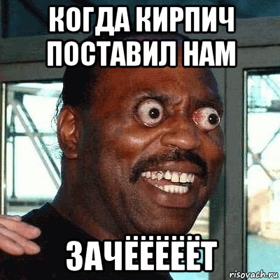 когда кирпич поставил нам зачёёёёёт