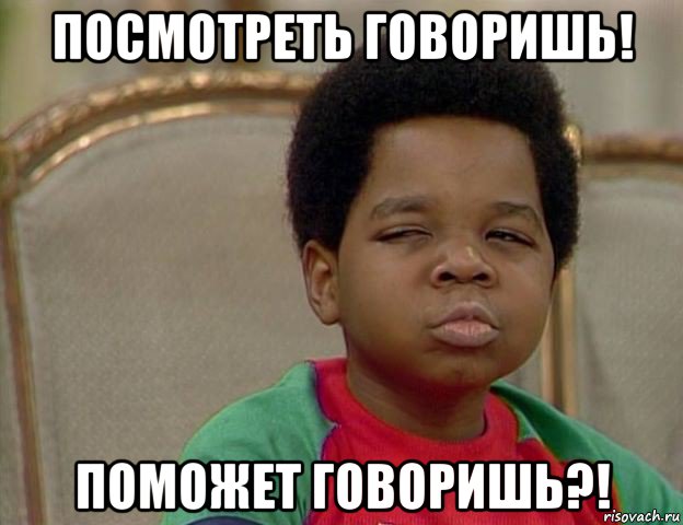 посмотреть говоришь! поможет говоришь?!