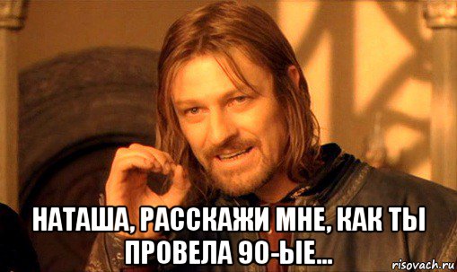  наташа, расскажи мне, как ты провела 90-ые..., Мем Нельзя просто так взять и (Боромир мем)