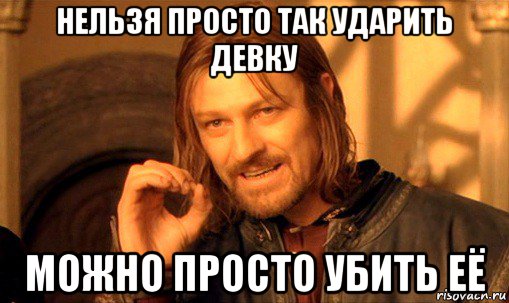 нельзя просто так ударить девку можно просто убить её, Мем Нельзя просто так взять и (Боромир мем)