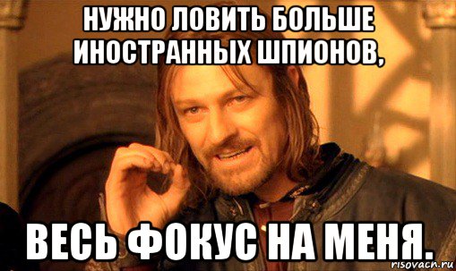 нужно ловить больше иностранных шпионов, весь фокус на меня., Мем Нельзя просто так взять и (Боромир мем)