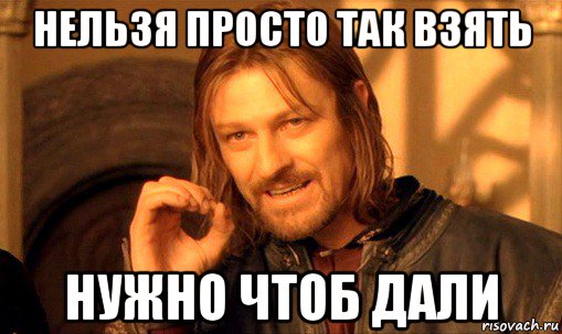 нельзя просто так взять нужно чтоб дали, Мем Нельзя просто так взять и (Боромир мем)