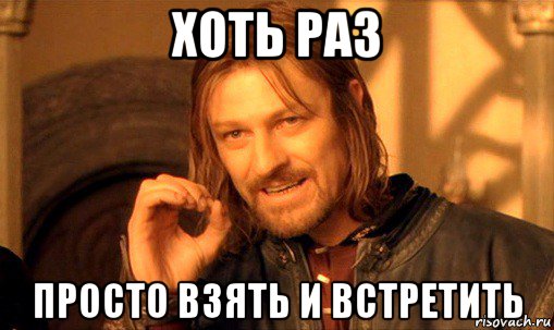 хоть раз просто взять и встретить, Мем Нельзя просто так взять и (Боромир мем)