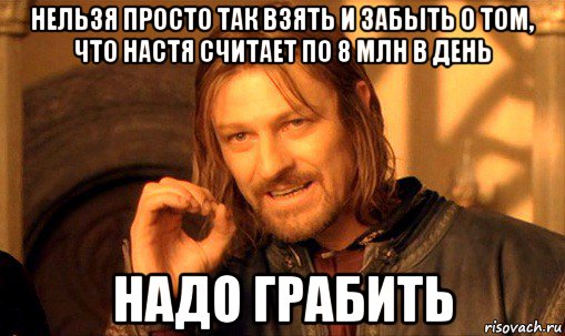 нельзя просто так взять и забыть о том, что настя считает по 8 млн в день надо грабить, Мем Нельзя просто так взять и (Боромир мем)