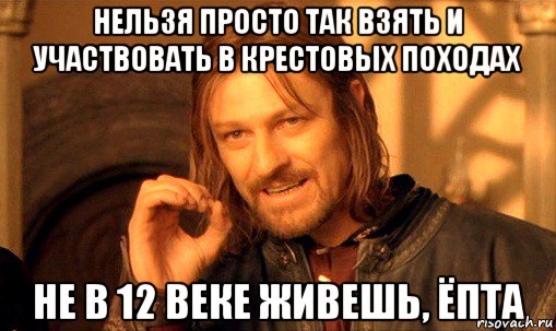 нельзя просто так взять и участвовать в крестовых походах не в 12 веке живешь, ёпта, Мем Нельзя просто так взять и (Боромир мем)