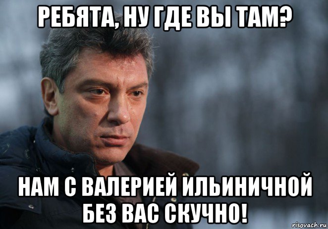 ребята, ну где вы там? нам с валерией ильиничной без вас скучно!, Мем Немцов