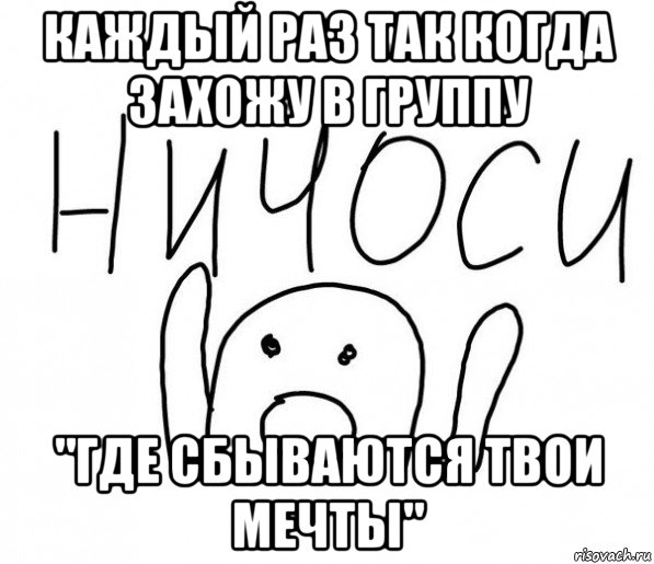 каждый раз так когда захожу в группу "где сбываются твои мечты", Мем  Ничоси