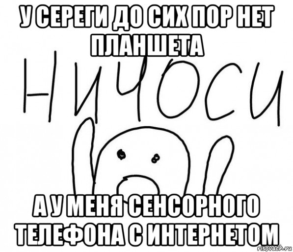 у сереги до сих пор нет планшета а у меня сенсорного телефона с интернетом, Мем  Ничоси