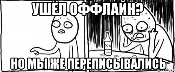 ушёл оффлайн? но мы же переписывались, Мем  Но я же