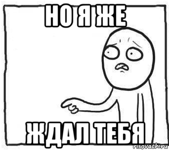 но я же ждал тебя