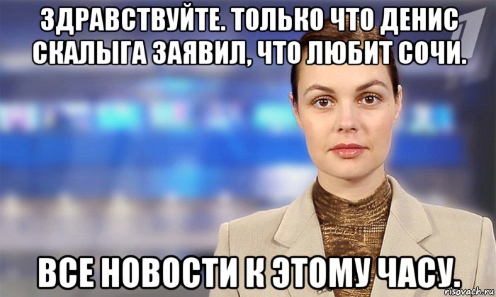 здравствуйте. только что денис скалыга заявил, что любит сочи. все новости к этому часу.